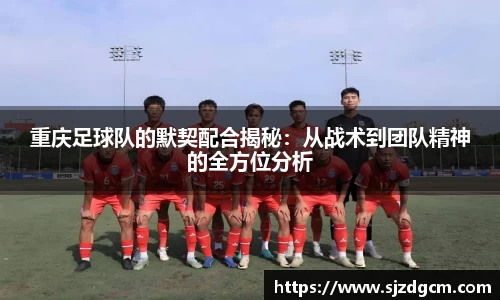 重庆足球队的默契配合揭秘：从战术到团队精神的全方位分析