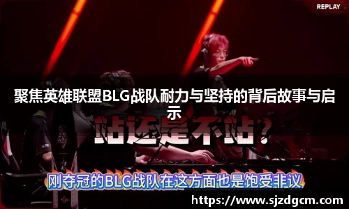 聚焦英雄联盟BLG战队耐力与坚持的背后故事与启示